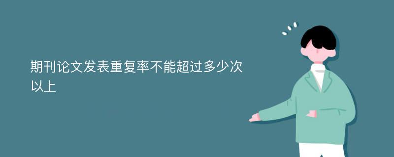 期刊论文发表重复率不能超过多少次以上