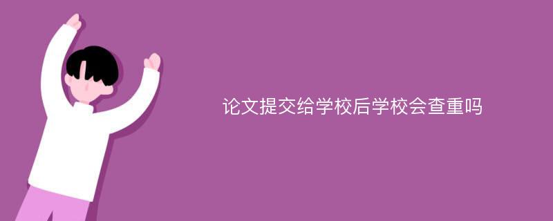 论文提交给学校后学校会查重吗