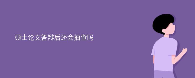 硕士论文答辩后还会抽查吗