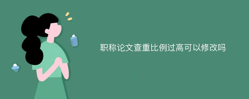 职称论文查重比例过高可以修改吗