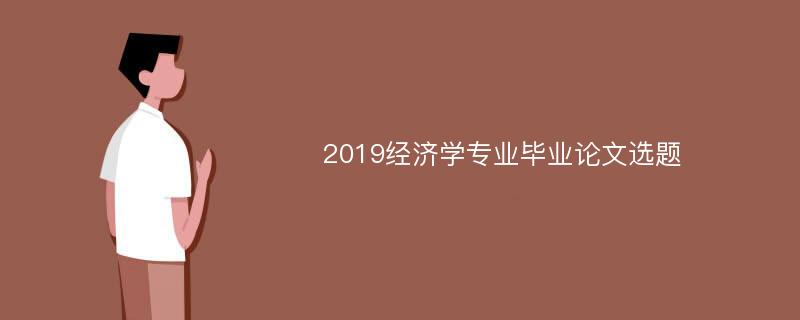 2019经济学专业毕业论文选题