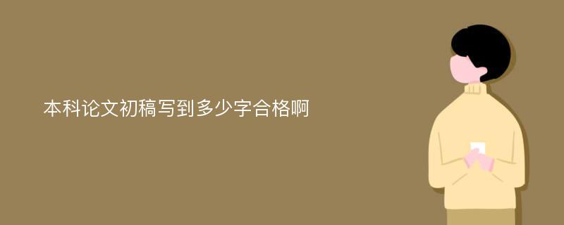 本科论文初稿写到多少字合格啊