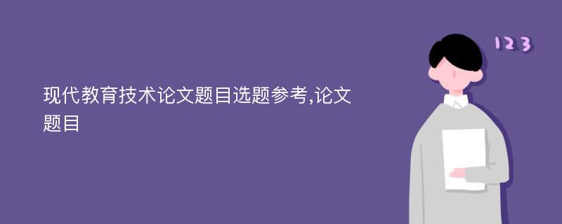 现代教育技术论文题目选题参考,论文题目