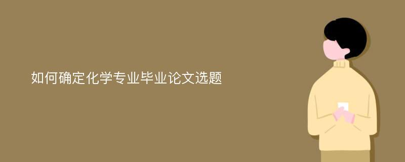 如何确定化学专业毕业论文选题