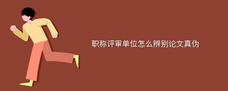 职称评审单位怎么辨别论文真伪