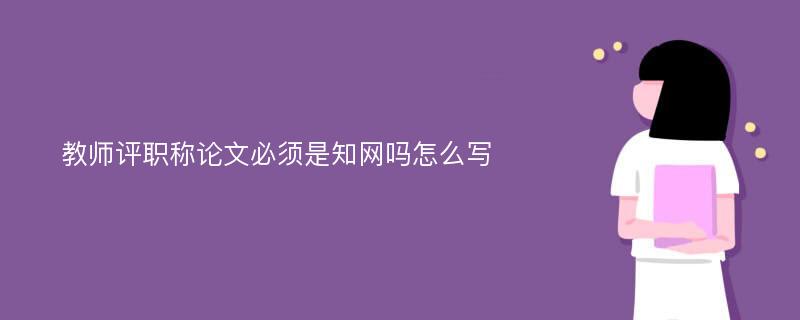 教师评职称论文必须是知网吗怎么写