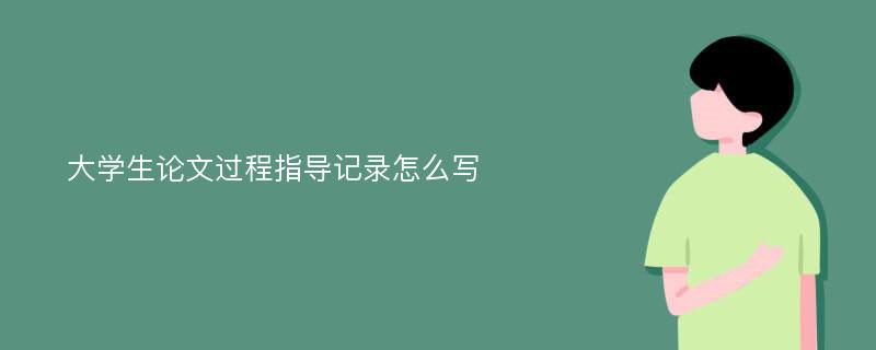 大学生论文过程指导记录怎么写