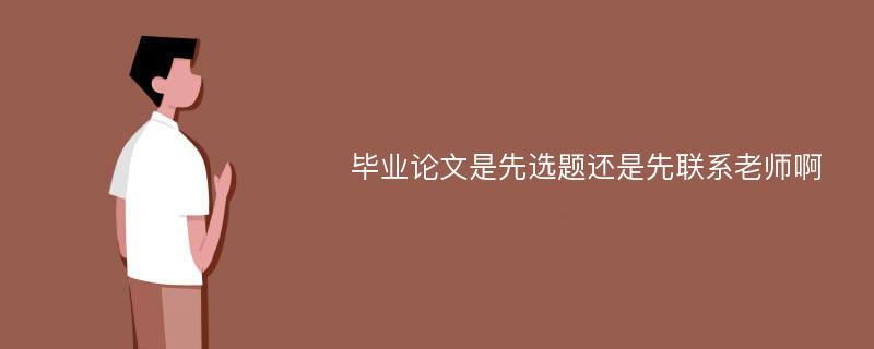 毕业论文是先选题还是先联系老师啊