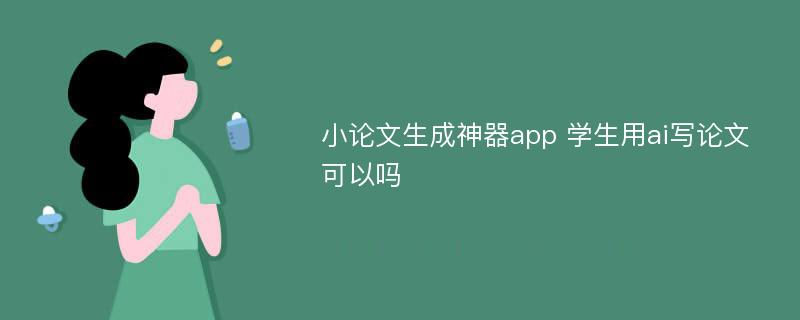 小论文生成神器app 学生用ai写论文可以吗