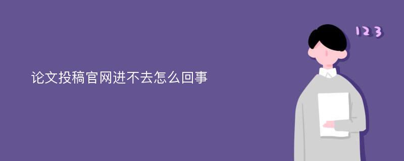 论文投稿官网进不去怎么回事