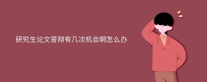 研究生论文答辩有几次机会啊怎么办