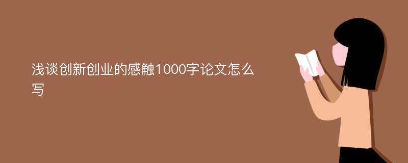 浅谈创新创业的感触1000字论文怎么写