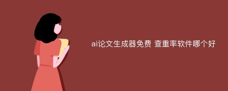 ai论文生成器免费 查重率软件哪个好