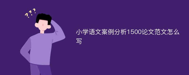 小学语文案例分析1500论文范文怎么写